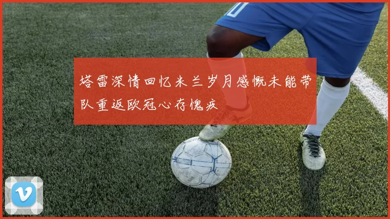 塔雷深情回忆米兰岁月感慨未能带队重返欧冠心存愧疚